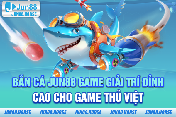 Bắn Cá JUN88 – Game Giải Trí Đỉnh Cao Cho Game Thủ Việt